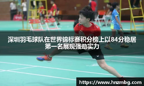 深圳羽毛球队在世界锦标赛积分榜上以84分稳居第一名展现强劲实力