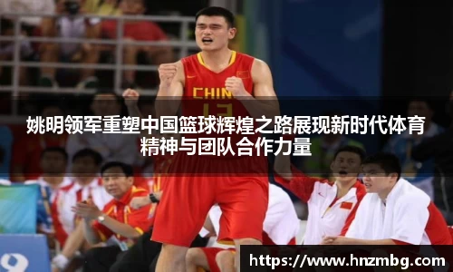 姚明领军重塑中国篮球辉煌之路展现新时代体育精神与团队合作力量